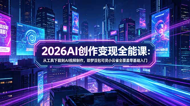2026AI创作变现全能课-更新5月：从工具下载到AI视频制作，即梦豆包可灵小云雀全覆盖零基础入门-快名资源网