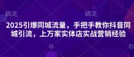 2025引爆同城流量，手把手教你抖音同城引流，上万家实体店实战营销经验-快名资源网