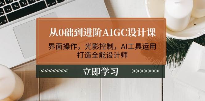 从0础到进阶AIGC设计课：界面操作，光影控制，AI工具运用，打造全能设计师-快名资源网