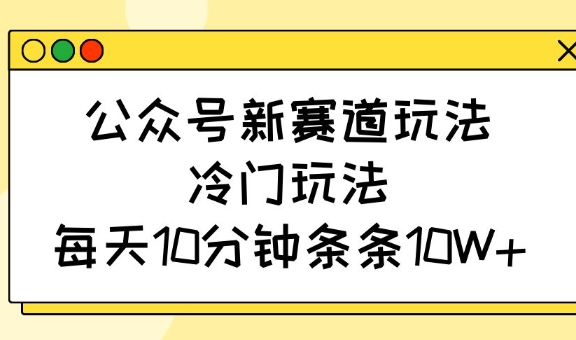 公众号新赛道玩法，冷门玩法，每天10分钟条条10W+-快名资源网
