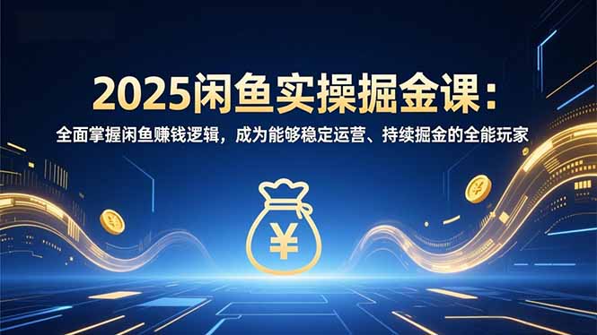 2025闲鱼实操掘金课：全面掌握闲鱼賺钱逻辑，成为能够稳定运营、持续掘金的全能玩家-快名资源网