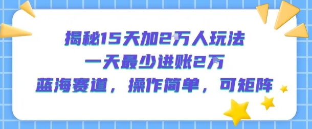 揭秘15天加2W人玩法，一天最少2万进账，蓝海赛道，操作简单，可矩阵-快名资源网