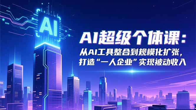AI超级个体课：从AI工具整合到规模化扩张，打造“一人企业”实现被动收入-快名资源网
