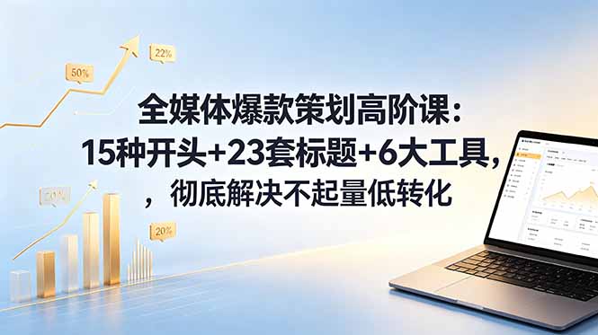 全媒体爆款策划高阶课：15种开头+23套标题+6大工具，彻底解决不起量低转化-快名资源网