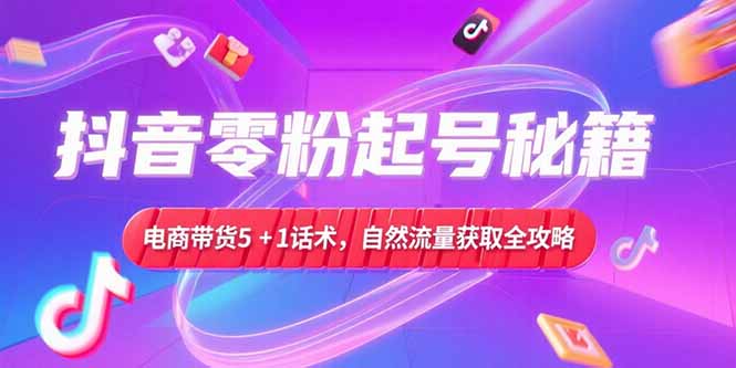 抖音零粉起号秘籍，电商带货5+1话术，自然流量获取实操流程-快名资源网