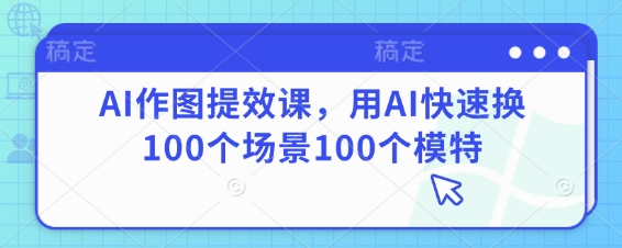 AI作图提效课，用AI快速换100个场景100个模特-快名资源网