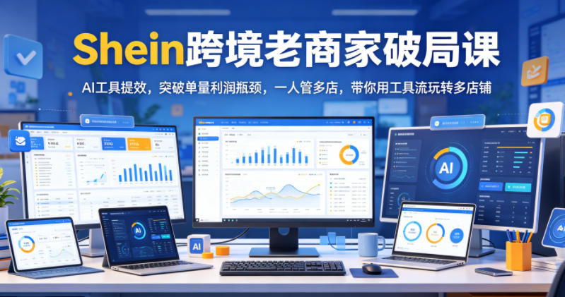 Shein跨境老商家破局课，AI工具提效，突破单量利润瓶颈，一人管多店，带你用工具流玩转多店铺-快名资源网