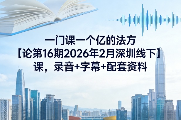 一门课一个亿的法方‬论第16期2026年2月深圳线下课，录音+字幕+配套资料-快名资源网