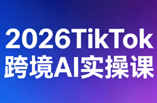 2026TikTok跨境AI实操课-快名资源网