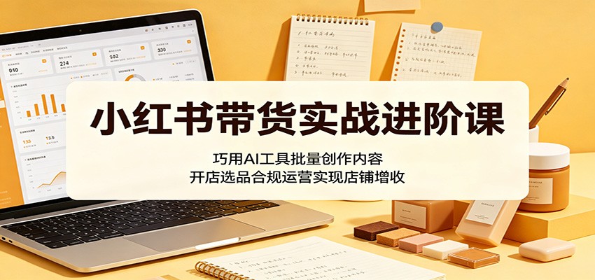 小红书带货实战进阶课：巧用AI工具批量创作内容，开店选品合规运营实现店铺增收-快名资源网