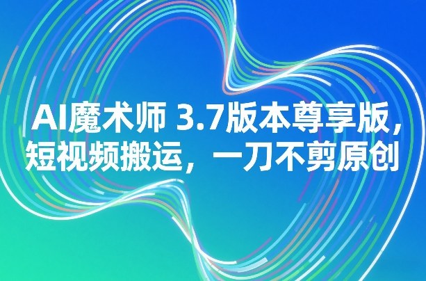 AI魔术师3.7版本尊享版，短视频搬运，一刀不剪原创-快名资源网