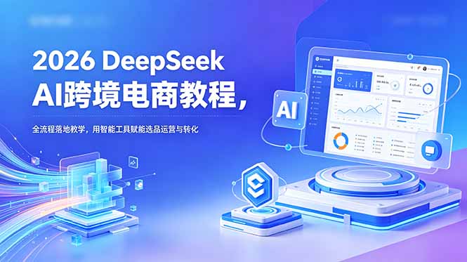 2026 DeepSeek AI跨境电商教程，全流程落地教学，用智能工具赋能选品运营与转化-快名资源网