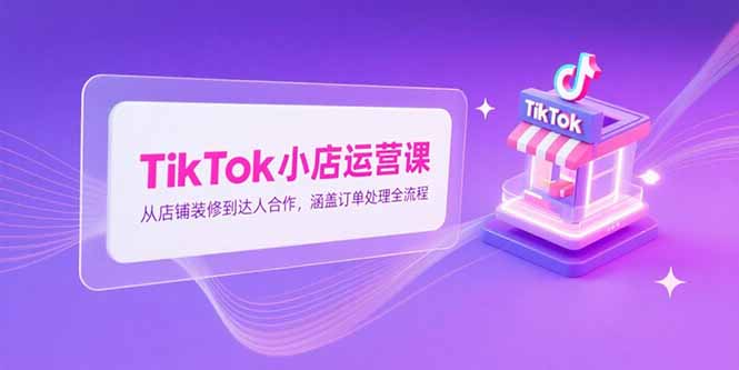TikTok小店运营课，从店铺装修到达人合作，涵盖订单处理全流程-快名资源网