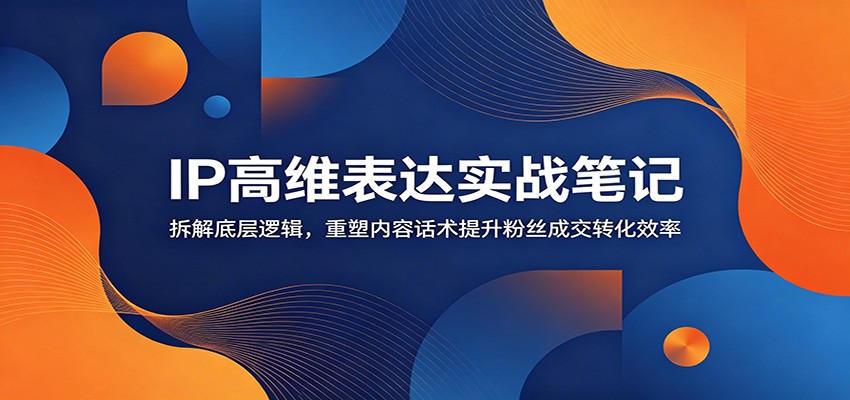 IP高维表达实战笔记：拆解底层逻辑，重塑内容话术提升粉丝成交转化效率-快名资源网
