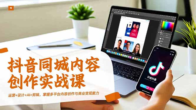抖音同城内容创作实战课，运营+设计+AI+剪辑，掌握多平台内容创作与商业变现能力-青虫资源网