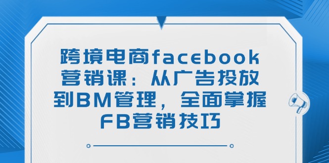 跨境电商facebook营销课：从广告投放到BM管理，全面掌握FB营销技巧-快名资源网
