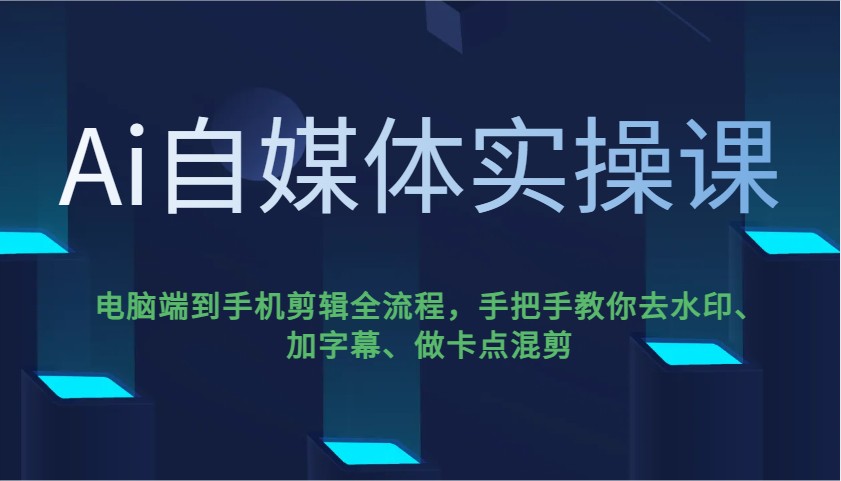 Ai自媒体实操课，电脑端到手机剪辑全流程，手把手教你去水印、加字幕、做卡点混剪-快名资源网