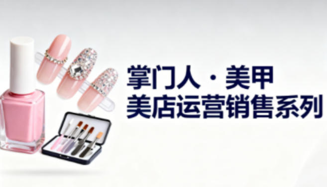 美甲店运营销售系列，助力美甲店老板及从业者提升运营、销售与管理能力-快名资源网