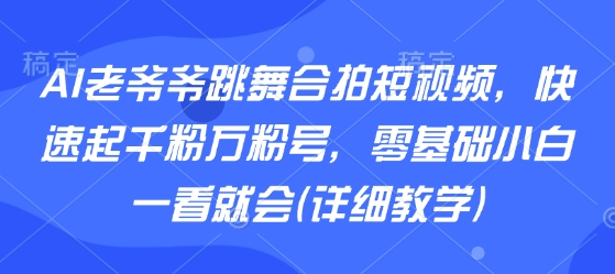 AI老爷爷跳舞合拍短视频，快速起千粉万粉号，零基础小白一看就会(详细教学)-快名资源网