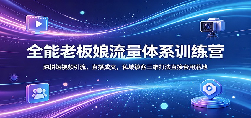 全能老板娘流量体系训练营：深耕短视频引流，直播成交，私域锁客三维打法直接套用落地-快名资源网