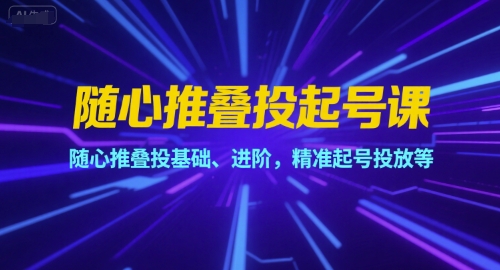 随心推叠投起号课，随心推叠投基础、进阶，精准起号投放等-快名资源网
