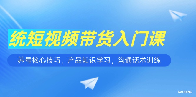 短视频带货入门课，养号核心技巧，产品知识学习，沟通话术训练-快名资源网