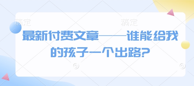 最新付费文章——谁能给我的孩子一个出路?-快名资源网