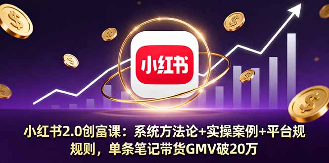 小红书2.0创富课：系统方法论+实操案例+平台规则，单条笔记带货GMV破20万-快名资源网