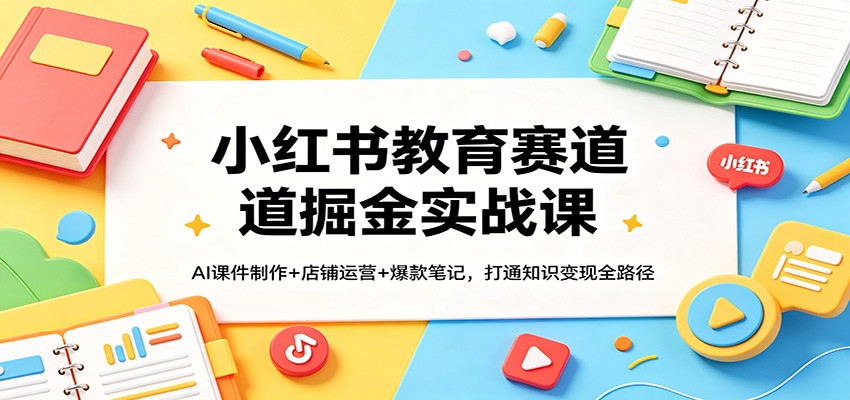 小红书教育赛道掘金实战课：AI课件制作+店铺运营+爆款笔记，打通知识变现全路径-快名资源网