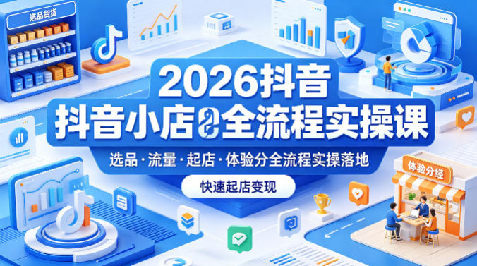 2026抖音小店全流程实操课，覆盖选品、流量、起店、体验分全流程实操落地，快速起店变现-青虫资源网