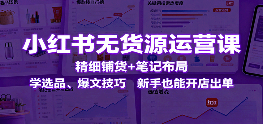 小红书无货源运营课：精细铺货+笔记布局，学选品、爆文技巧，新手也能开店出单-快名资源网