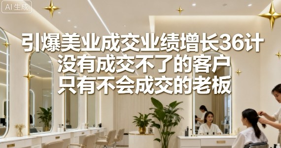 引爆美业成交业绩增长36计，没有成交不了的客户，只有不会成交的老板-快名资源网