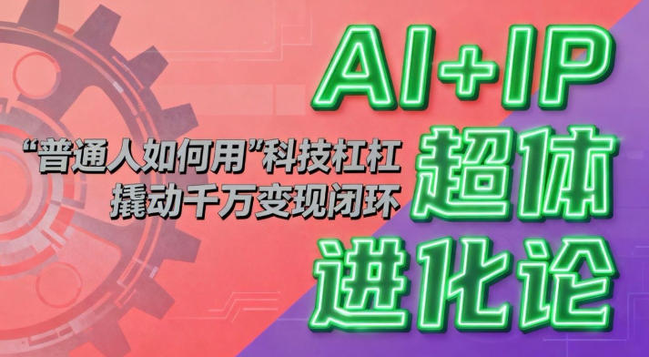 AI+IP超体进化论：普通人如何用“科技杠杆”撬动千万变现闭环？-青虫资源网