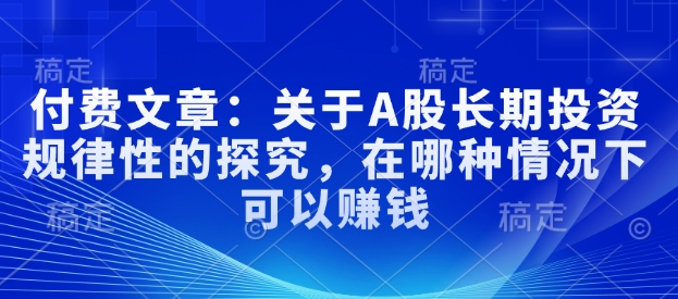 付费文章：关于A股长期投资规律性的探究，在哪种情况下可以赚钱-快名资源网