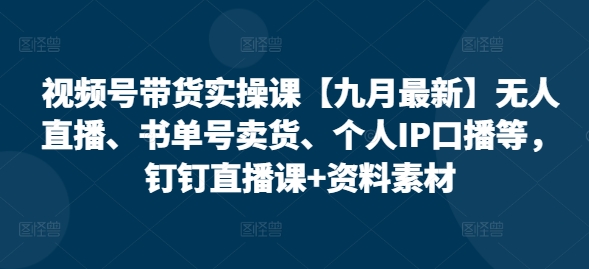 视频号带货实操课【25年7月最新】无人直播、书单号卖货、个人IP口播等，钉钉直播课+资料素材-快名资源网