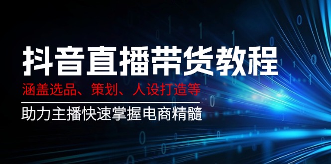 抖音直播带货教程：涵盖选品、策划、人设打造等,助力主播快速掌握电商精髓-快名资源网