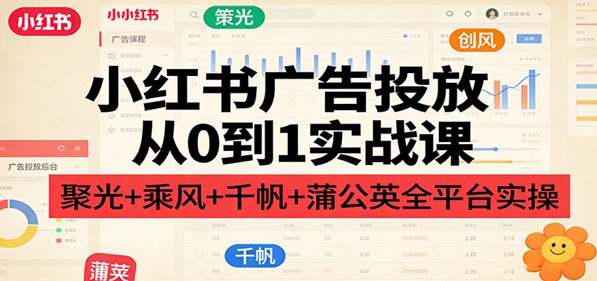 小红书广告投放从0到1实战课：聚光+乘风+千帆+蒲公英全平台实操-快名资源网