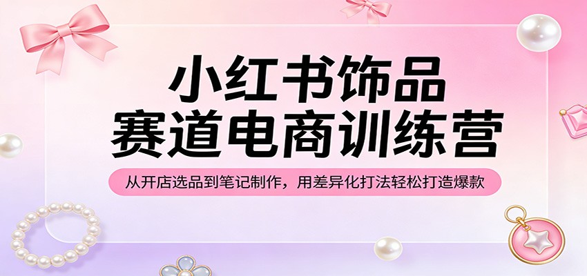 小红书饰品赛道电商训练营：从开店选品到笔记制作，用差异化打法轻松打造爆款-快名资源网