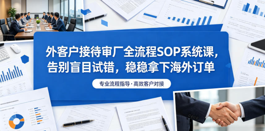 外客户接待审厂全流程SOP系统课，告别盲目试错，稳稳拿下海外订单-快名资源网