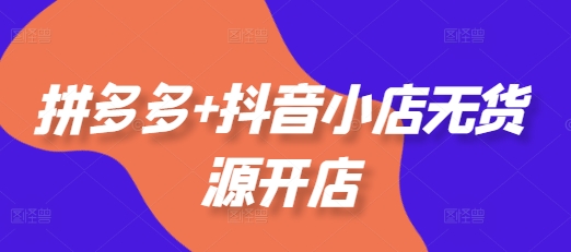 拼多多+抖音小店无货源开店，包括：选品、运营、基础、付费推广、爆款案例等(更新25年11月)-快名资源网
