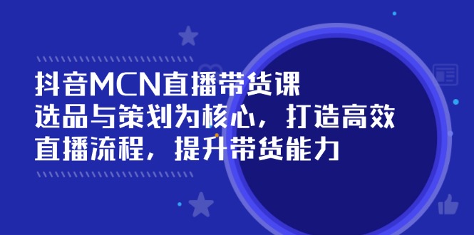 抖音MCN直播带货课：选品与策划为核心, 打造高效直播流程, 提升带货能力-快名资源网