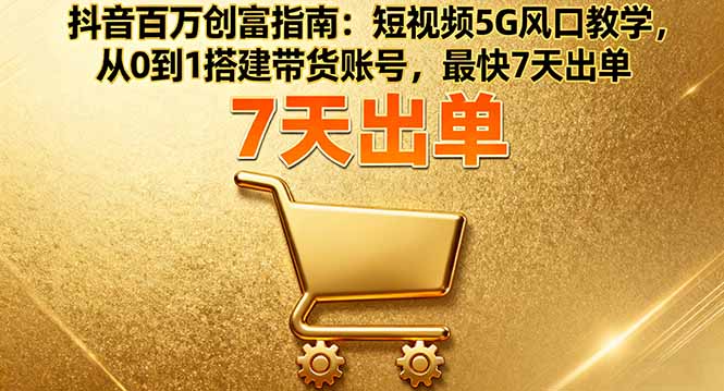 抖音百万创富指南：短视频5G风口教学，从0到1搭建带货账号，最快7天出单-青虫资源网