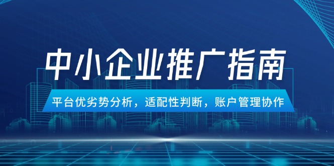 中小企业竞价推广指南，平台优劣势分析，适配性判断，账户管理协作-青虫资源网