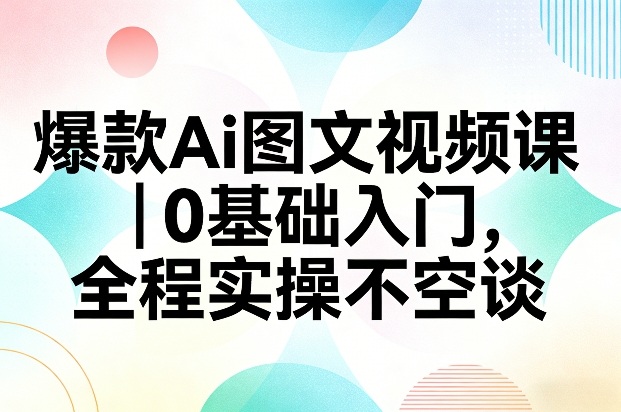 爆款Ai图文视频课，0基础入门，全程实操不空谈-快名资源网