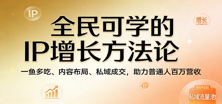 全民可学的IP增长方法论：一鱼多吃、内容布局、私域成交，助力普通人百万营收-快名资源网