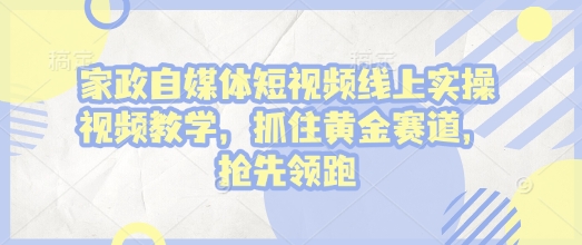 家政自媒体短视频线上实操视频教学，抓住黄金赛道，抢先领跑!-快名资源网