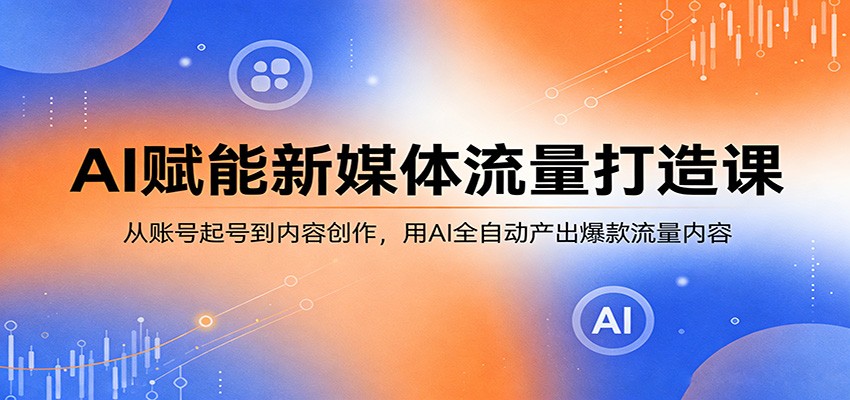 AI赋能新媒体流量打造课：从账号起号到内容创作，用AI全自动产出爆款流量内容-快名资源网