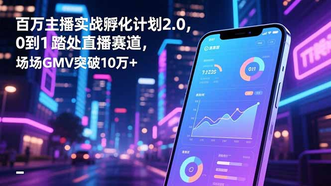 百万主播实战孵化计划2.0，0到1踏入直播赛道，场均GMV突破10万+-快名资源网