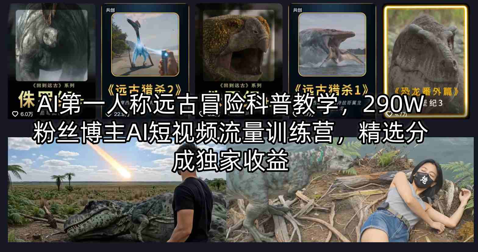 AI第一人称远古冒险科普教学，290W粉丝博主AI短视频流量训练营，精选分成独家收益-快名资源网