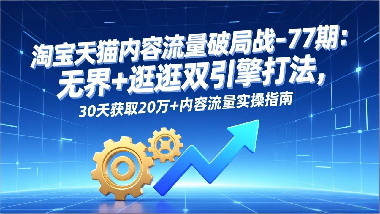 淘宝天猫内容流量破局战-77期：无界+逛逛双引擎打法，30天获取20万+内容流量实操指南-快名资源网